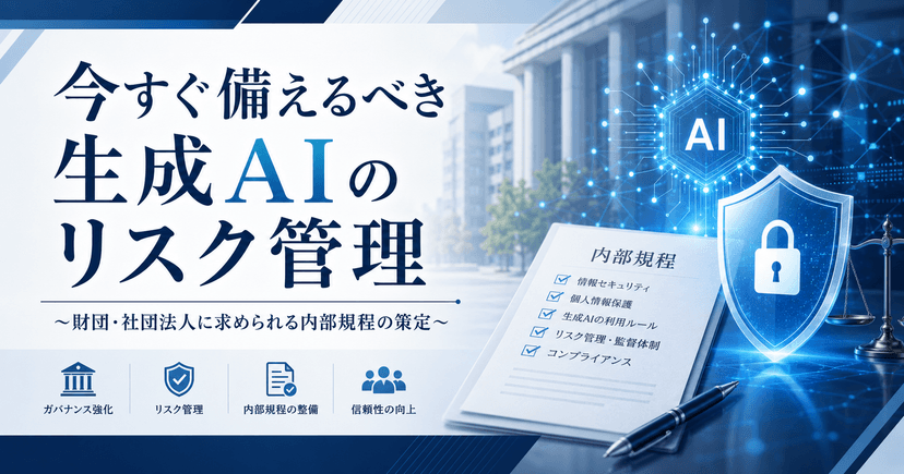 今すぐ備えるべき生成AIのリスク管理 〜財団・社団法人に求められる内部規程の策定〜